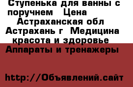 Ступенька для ванны с поручнем › Цена ­ 2 290 - Астраханская обл., Астрахань г. Медицина, красота и здоровье » Аппараты и тренажеры   